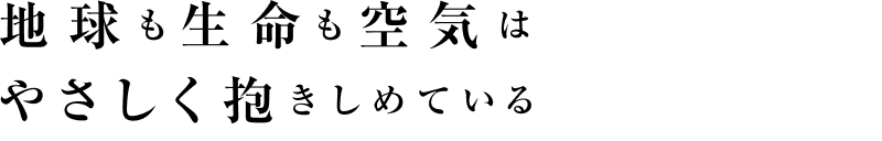 地球も生命も空気はやさしく抱きしめている